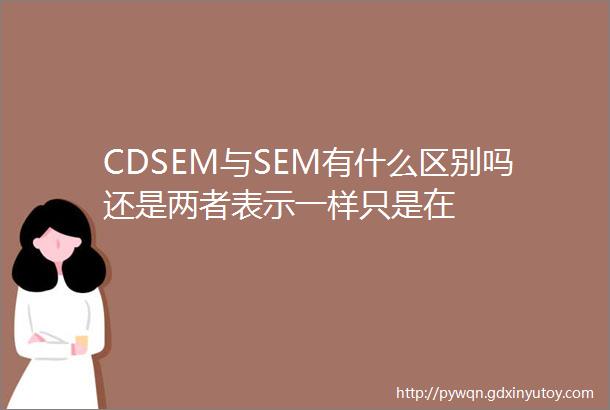 CDSEM与SEM有什么区别吗还是两者表示一样只是在