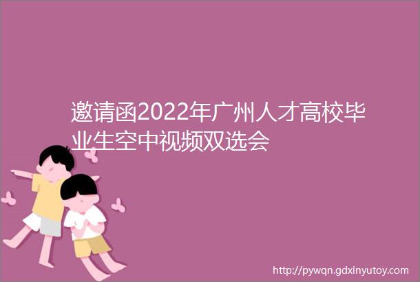 邀请函2022年广州人才高校毕业生空中视频双选会