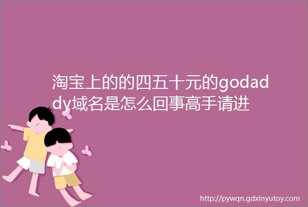 淘宝上的的四五十元的godaddy域名是怎么回事高手请进