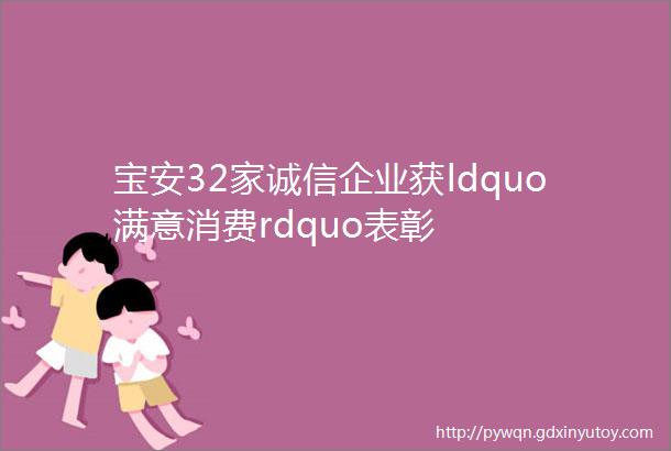 宝安32家诚信企业获ldquo满意消费rdquo表彰