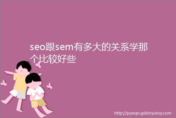 seo跟sem有多大的关系学那个比较好些