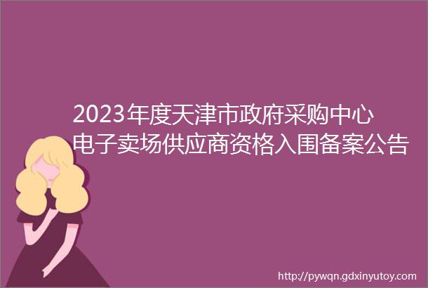 2023年度天津市政府采购中心电子卖场供应商资格入围备案公告