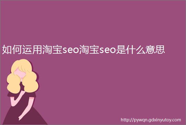 如何运用淘宝seo淘宝seo是什么意思