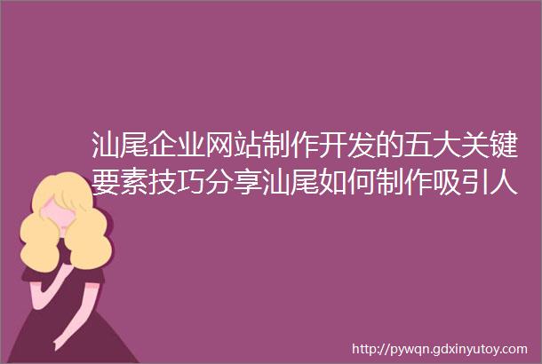 汕尾企业网站制作开发的五大关键要素技巧分享汕尾如何制作吸引人的企业抖音视频