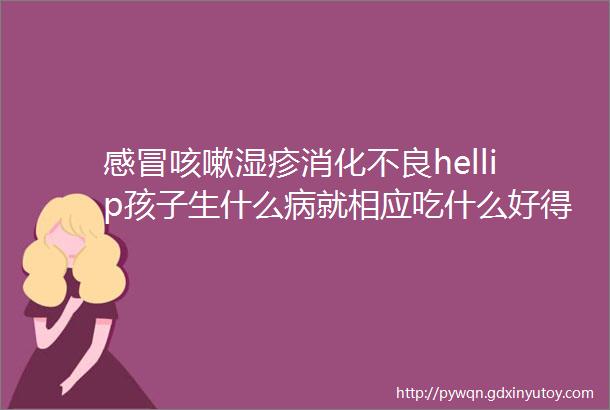 感冒咳嗽湿疹消化不良hellip孩子生什么病就相应吃什么好得快