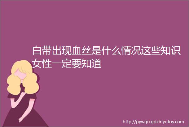 白带出现血丝是什么情况这些知识女性一定要知道