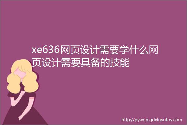 xe636网页设计需要学什么网页设计需要具备的技能