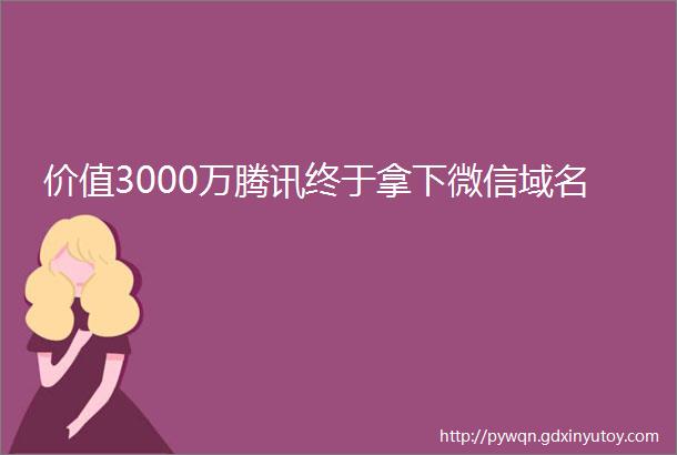 价值3000万腾讯终于拿下微信域名