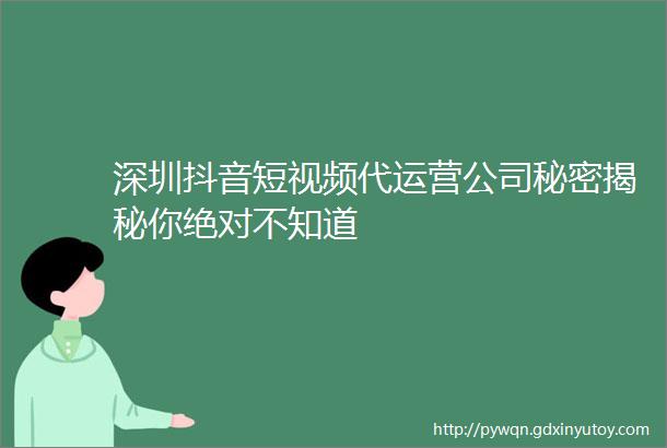 深圳抖音短视频代运营公司秘密揭秘你绝对不知道