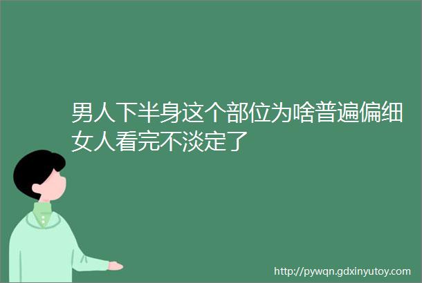 男人下半身这个部位为啥普遍偏细女人看完不淡定了