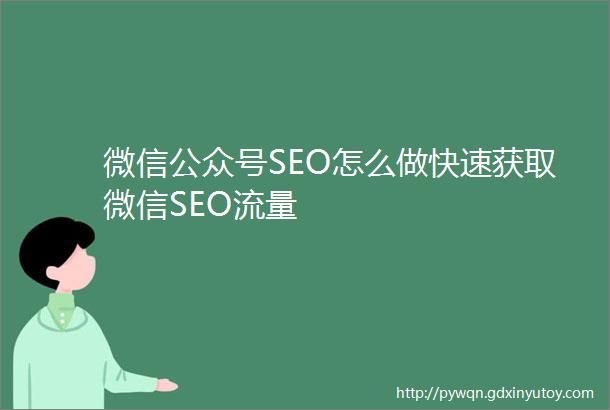 微信公众号SEO怎么做快速获取微信SEO流量