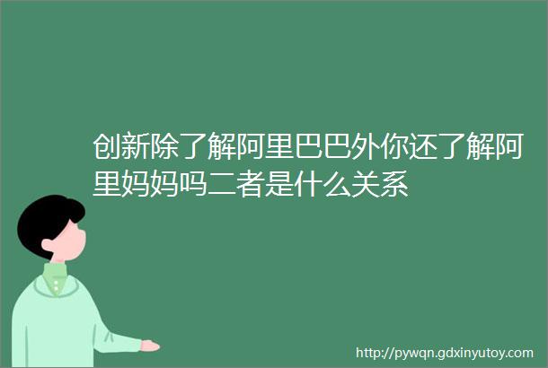 创新除了解阿里巴巴外你还了解阿里妈妈吗二者是什么关系