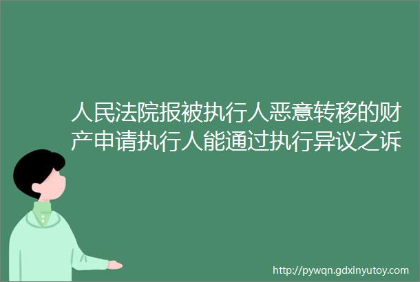 人民法院报被执行人恶意转移的财产申请执行人能通过执行异议之诉要求准予执行吗保全与执行