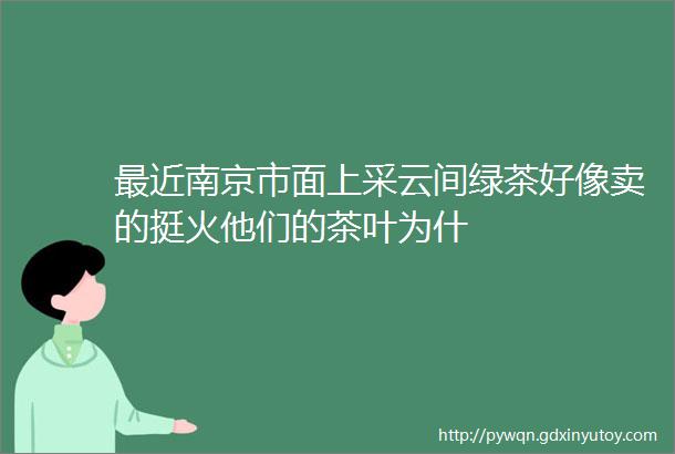 最近南京市面上采云间绿茶好像卖的挺火他们的茶叶为什