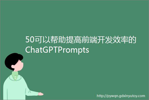 50可以帮助提高前端开发效率的ChatGPTPrompts