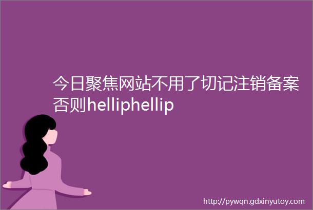 今日聚焦网站不用了切记注销备案否则helliphellip