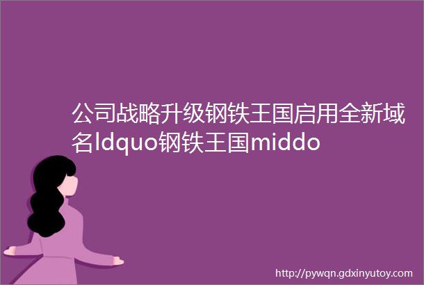 公司战略升级钢铁王国启用全新域名ldquo钢铁王国middot爱rdquo