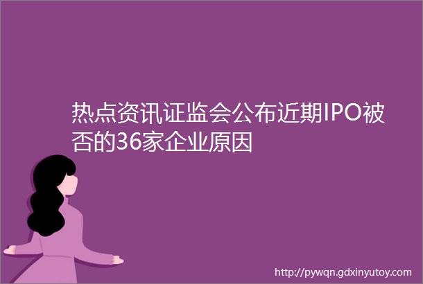 热点资讯证监会公布近期IPO被否的36家企业原因