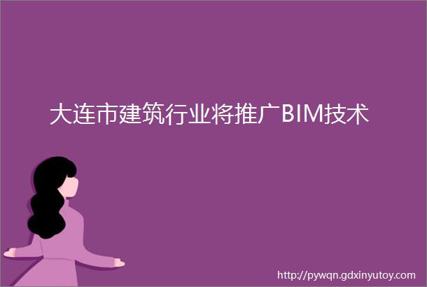 大连市建筑行业将推广BIM技术