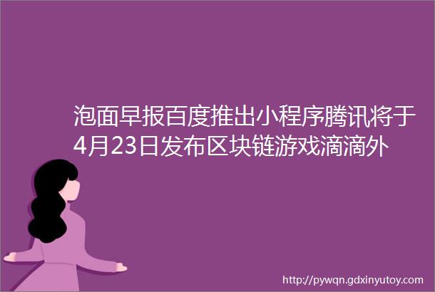 泡面早报百度推出小程序腾讯将于4月23日发布区块链游戏滴滴外卖称将在全国市场开放中国联通正式开始关闭2G网络
