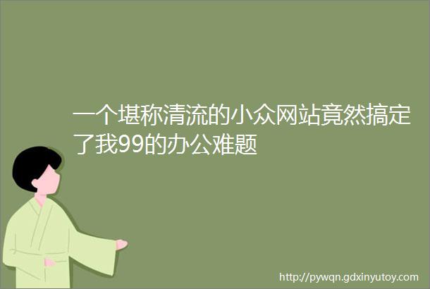 一个堪称清流的小众网站竟然搞定了我99的办公难题