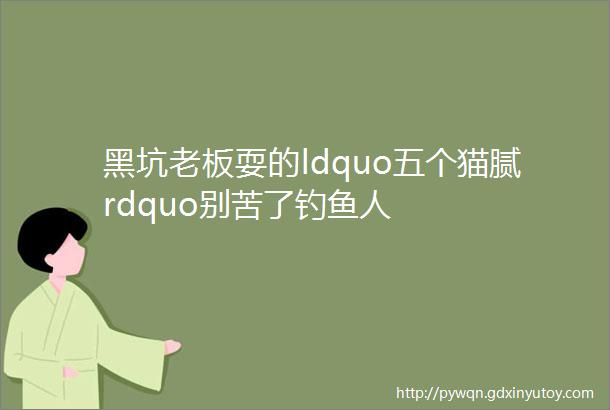 黑坑老板耍的ldquo五个猫腻rdquo别苦了钓鱼人