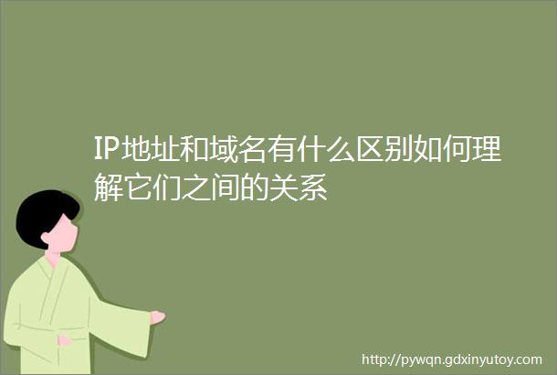 IP地址和域名有什么区别如何理解它们之间的关系