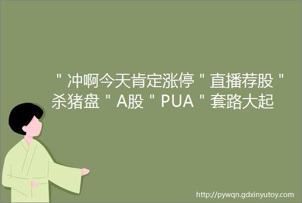 ＂冲啊今天肯定涨停＂直播荐股＂杀猪盘＂A股＂PUA＂套路大起底事成抽取＂庄家＂佣金高至10潜望