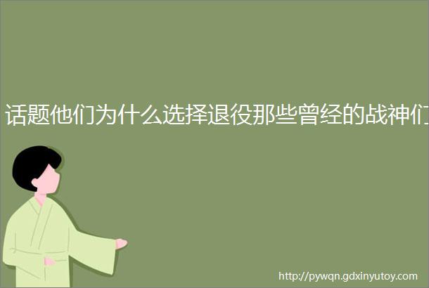 话题他们为什么选择退役那些曾经的战神们