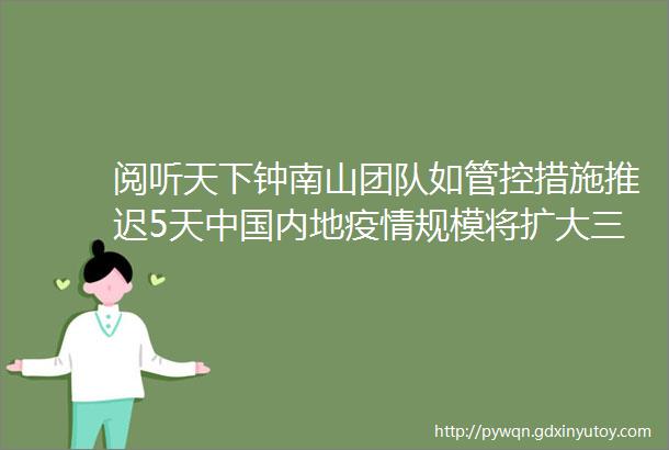 阅听天下钟南山团队如管控措施推迟5天中国内地疫情规模将扩大三倍