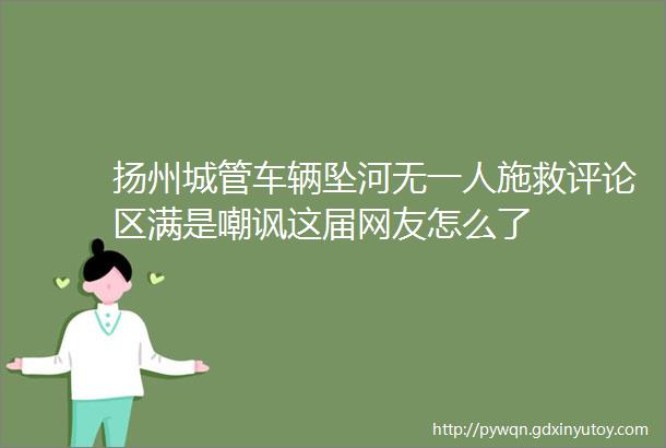 扬州城管车辆坠河无一人施救评论区满是嘲讽这届网友怎么了