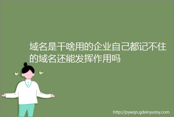 域名是干啥用的企业自己都记不住的域名还能发挥作用吗