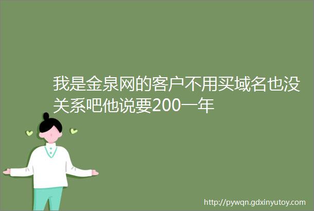 我是金泉网的客户不用买域名也没关系吧他说要200一年