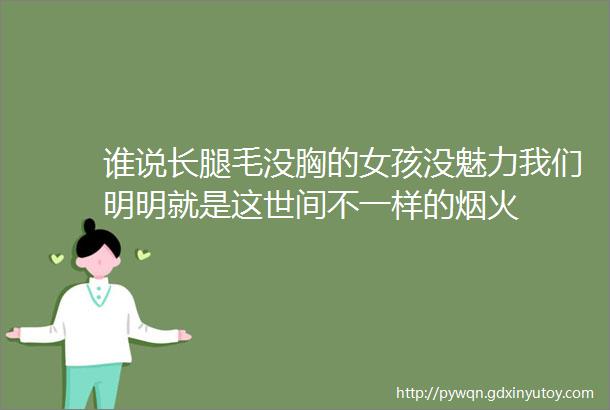 谁说长腿毛没胸的女孩没魅力我们明明就是这世间不一样的烟火