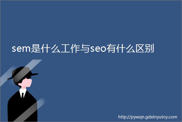 sem是什么工作与seo有什么区别