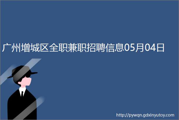 广州增城区全职兼职招聘信息05月04日