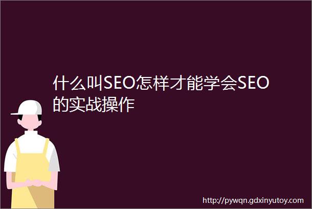 什么叫SEO怎样才能学会SEO的实战操作