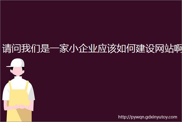 请问我们是一家小企业应该如何建设网站啊