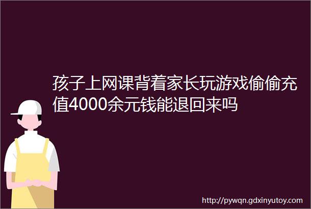 孩子上网课背着家长玩游戏偷偷充值4000余元钱能退回来吗