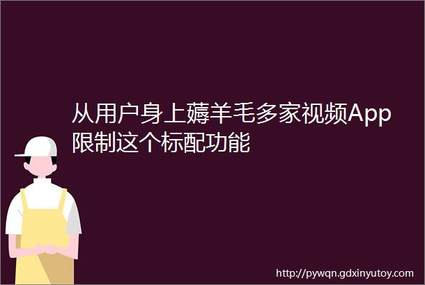 从用户身上薅羊毛多家视频App限制这个标配功能