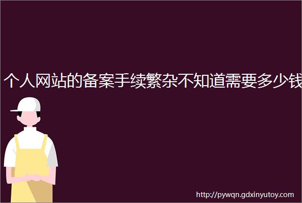 个人网站的备案手续繁杂不知道需要多少钱