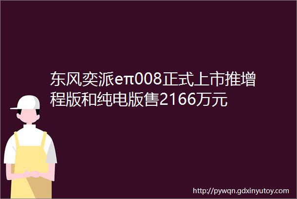 东风奕派eπ008正式上市推增程版和纯电版售2166万元