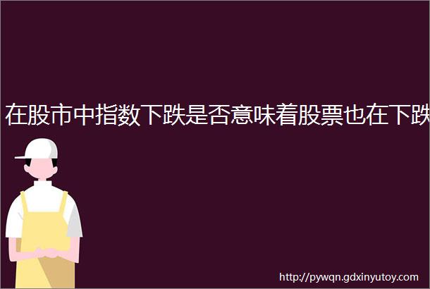 在股市中指数下跌是否意味着股票也在下跌