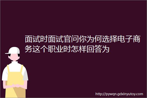 面试时面试官问你为何选择电子商务这个职业时怎样回答为