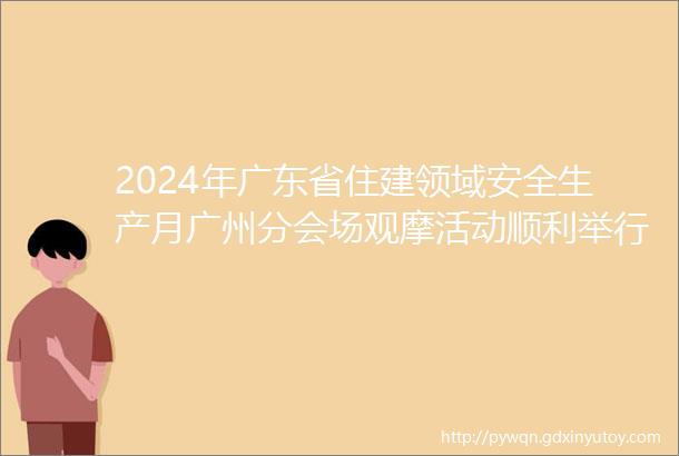 2024年广东省住建领域安全生产月广州分会场观摩活动顺利举行
