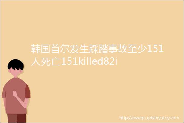 韩国首尔发生踩踏事故至少151人死亡151killed82injuredinstampedeinSeoul