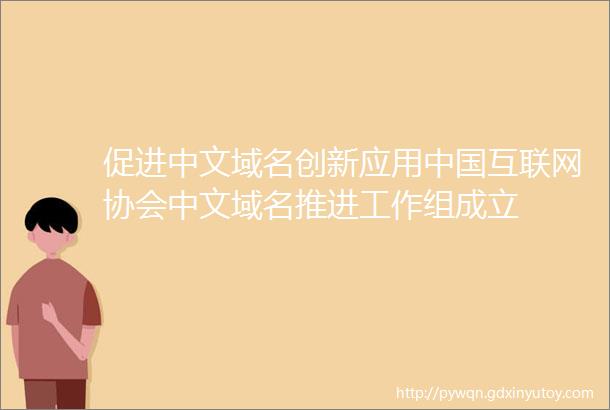 促进中文域名创新应用中国互联网协会中文域名推进工作组成立