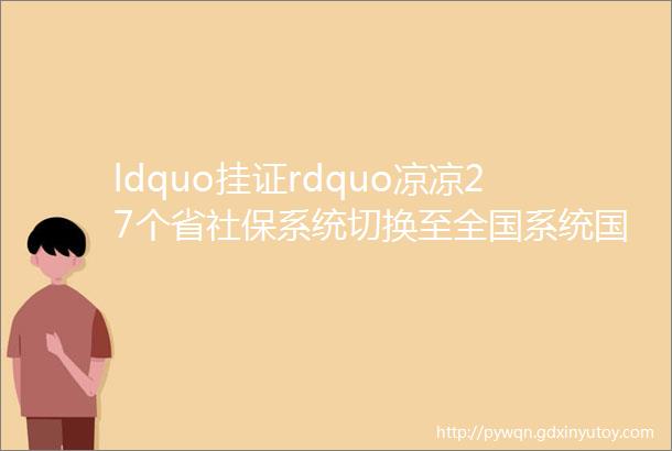 ldquo挂证rdquo凉凉27个省社保系统切换至全国系统国务院社保数据纳入共享全国联网来了