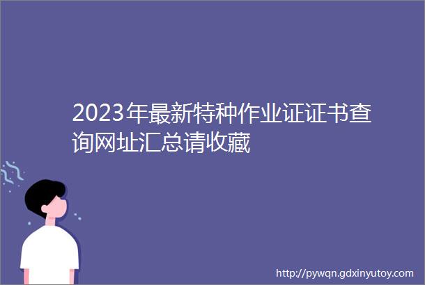 2023年最新特种作业证证书查询网址汇总请收藏