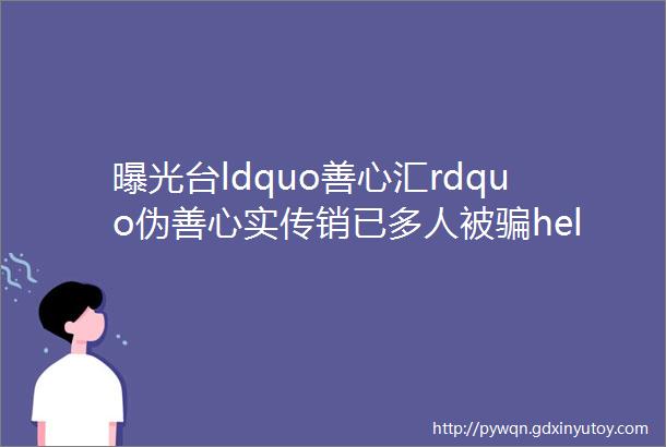 曝光台ldquo善心汇rdquo伪善心实传销已多人被骗helliphellip还有更多营销手段大揭露